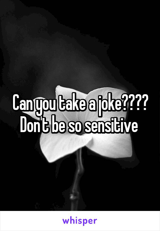 Can you take a joke???? Don't be so sensitive 