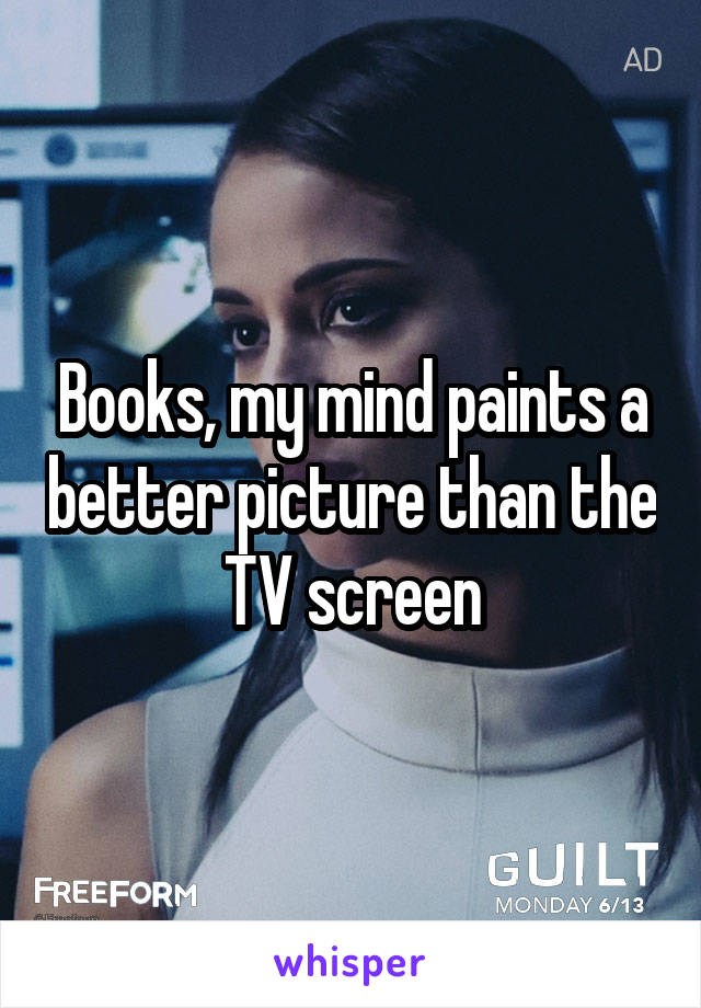 Books, my mind paints a better picture than the TV screen
