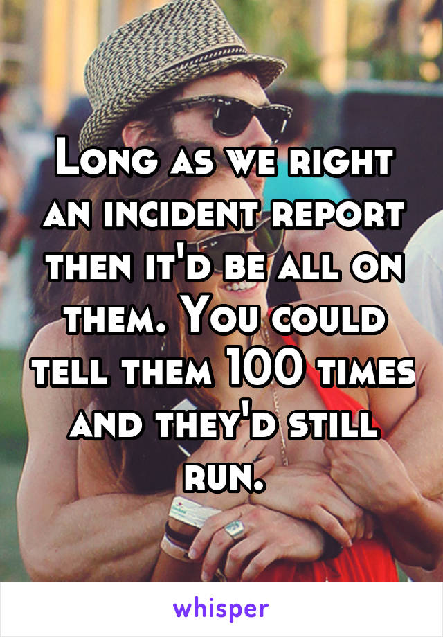 Long as we right an incident report then it'd be all on them. You could tell them 100 times and they'd still run.