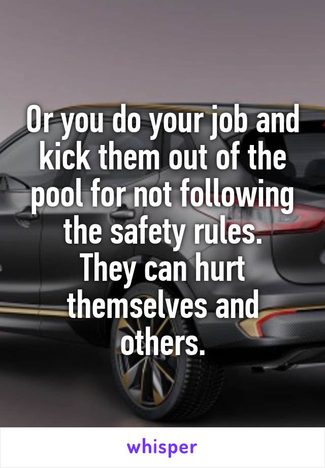 Or you do your job and kick them out of the pool for not following the safety rules.
They can hurt themselves and others.