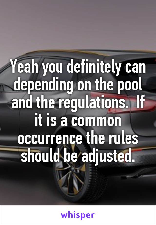 Yeah you definitely can depending on the pool and the regulations.  If it is a common occurrence the rules should be adjusted.