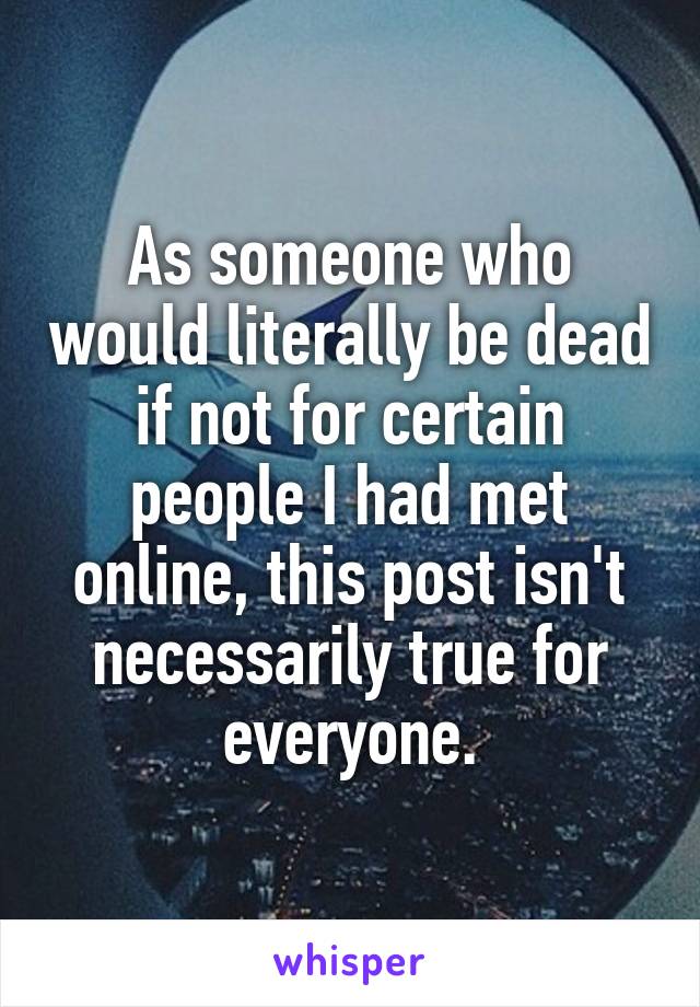 As someone who would literally be dead if not for certain people I had met online, this post isn't necessarily true for everyone.