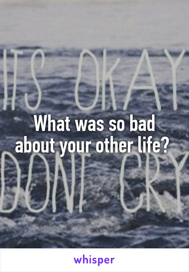 What was so bad about your other life? 