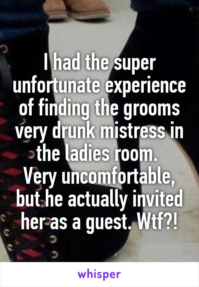 I had the super unfortunate experience of finding the grooms very drunk mistress in the ladies room. 
Very uncomfortable, but he actually invited her as a guest. Wtf?!