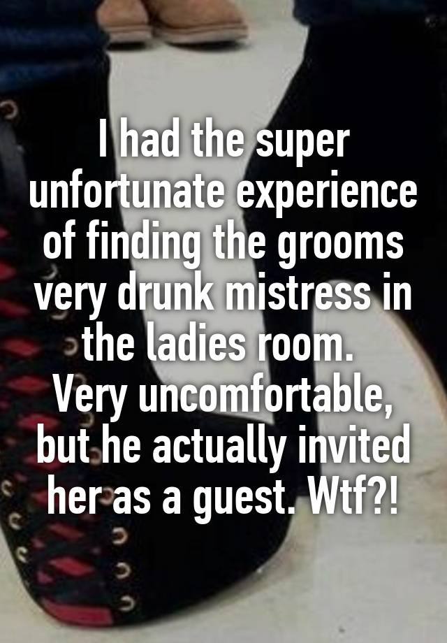 I had the super unfortunate experience of finding the grooms very drunk mistress in the ladies room. Very uncomfortable, but he actually invited her as a guest. Wtf?!