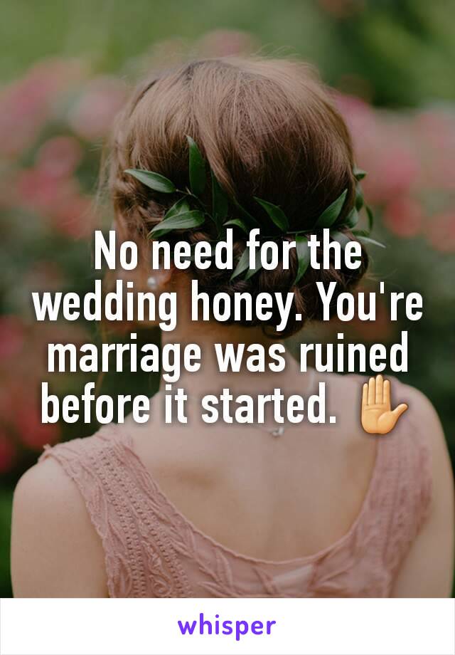 No need for the wedding honey. You're marriage was ruined before it started. ✋