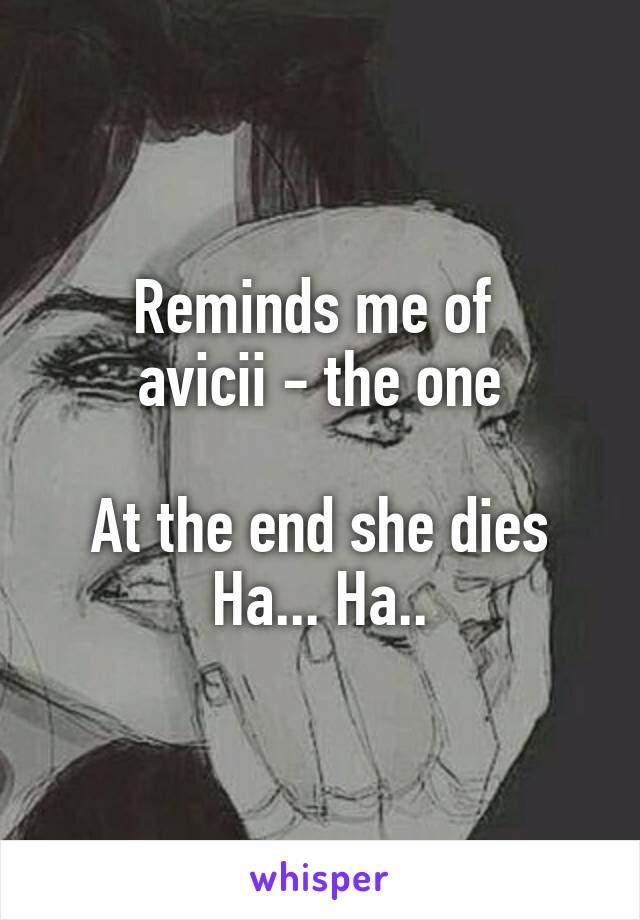 Reminds me of 
avicii - the one

At the end she dies
Ha... Ha..