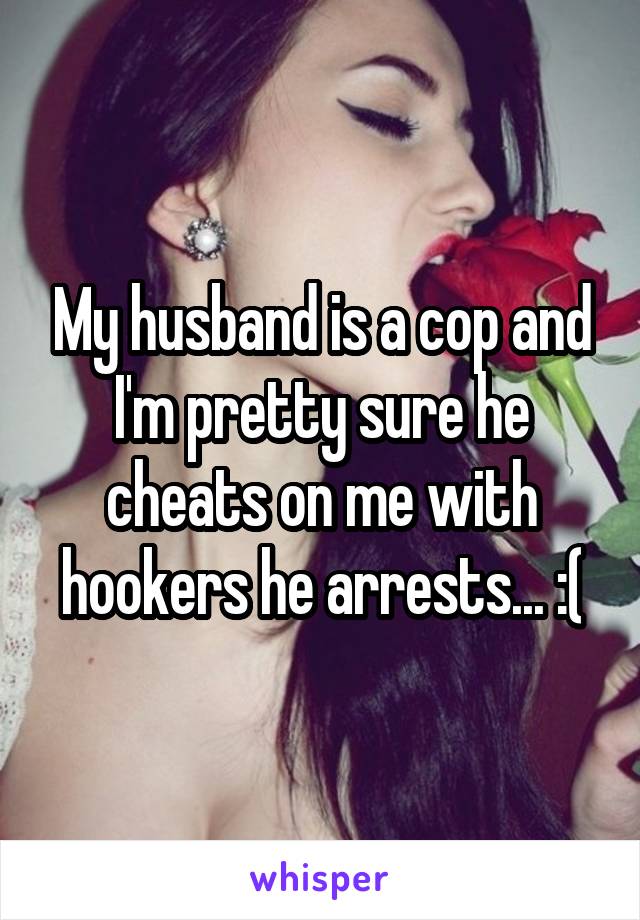 My husband is a cop and I'm pretty sure he cheats on me with hookers he arrests... :(