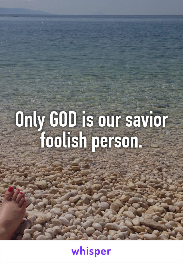 Only GOD is our savior foolish person.