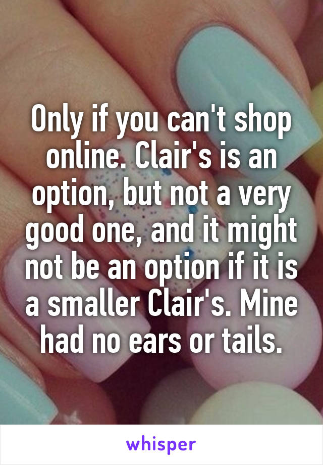 Only if you can't shop online. Clair's is an option, but not a very good one, and it might not be an option if it is a smaller Clair's. Mine had no ears or tails.