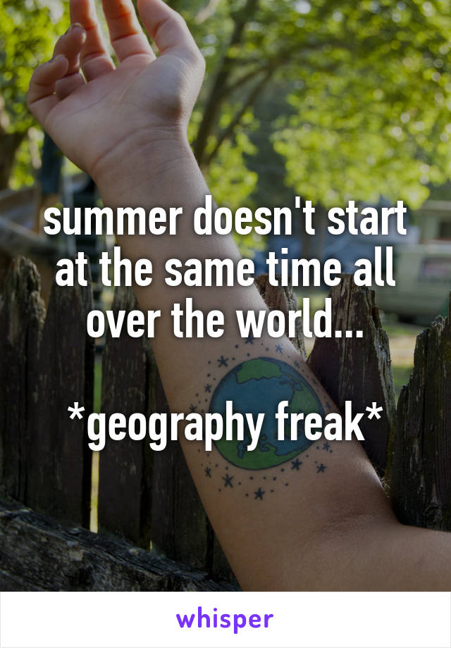summer doesn't start at the same time all over the world...

*geography freak*