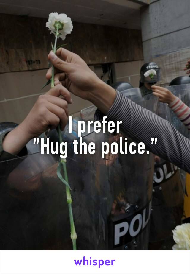 I prefer
”Hug the police.”
