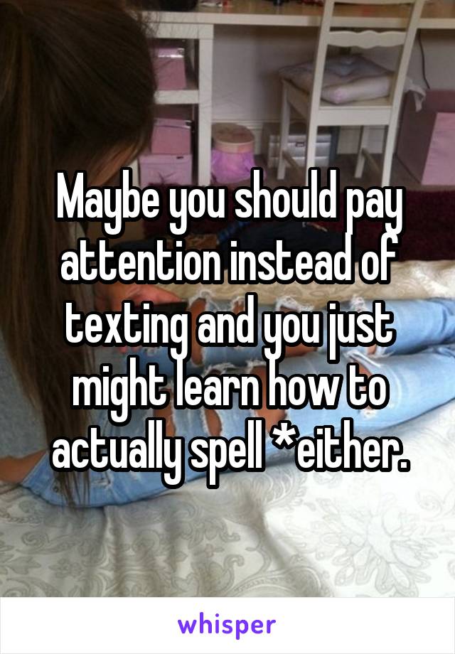 Maybe you should pay attention instead of texting and you just might learn how to actually spell *either.