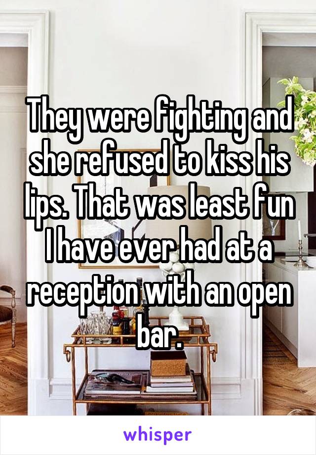 They were fighting and she refused to kiss his lips. That was least fun I have ever had at a reception with an open bar.