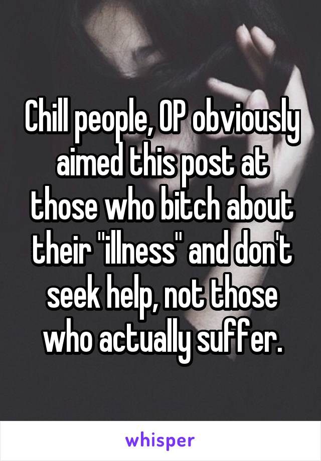Chill people, OP obviously aimed this post at those who bitch about their "illness" and don't seek help, not those who actually suffer.