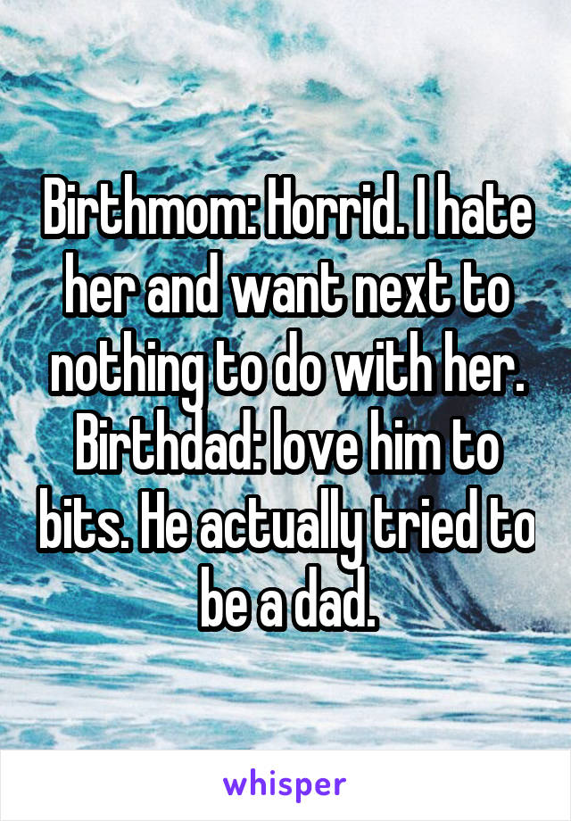 Birthmom: Horrid. I hate her and want next to nothing to do with her.
Birthdad: love him to bits. He actually tried to be a dad.