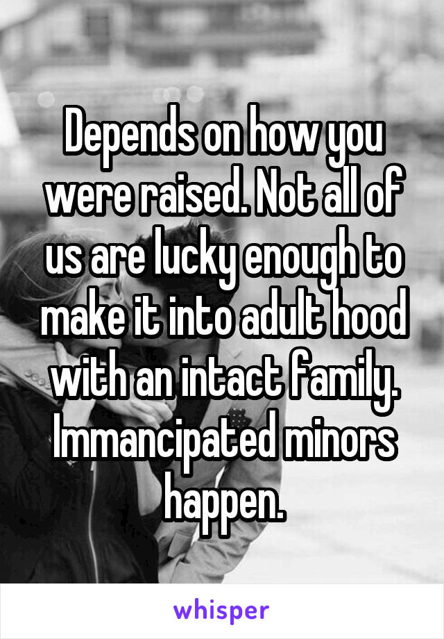 Depends on how you were raised. Not all of us are lucky enough to make it into adult hood with an intact family. Immancipated minors happen.