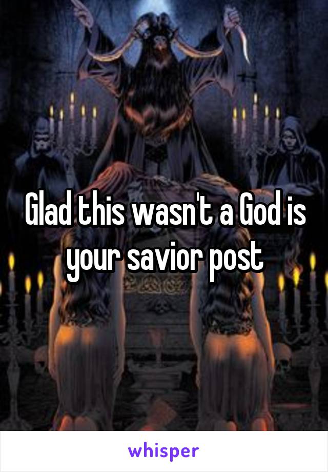 Glad this wasn't a God is your savior post