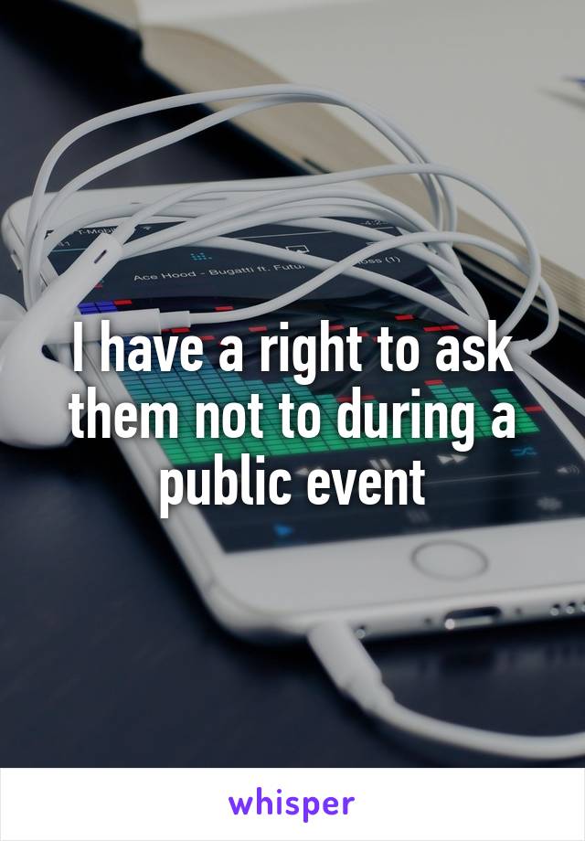 I have a right to ask them not to during a public event