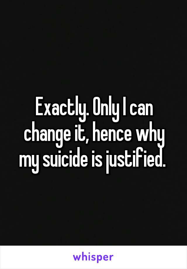 Exactly. Only I can change it, hence why my suicide is justified. 