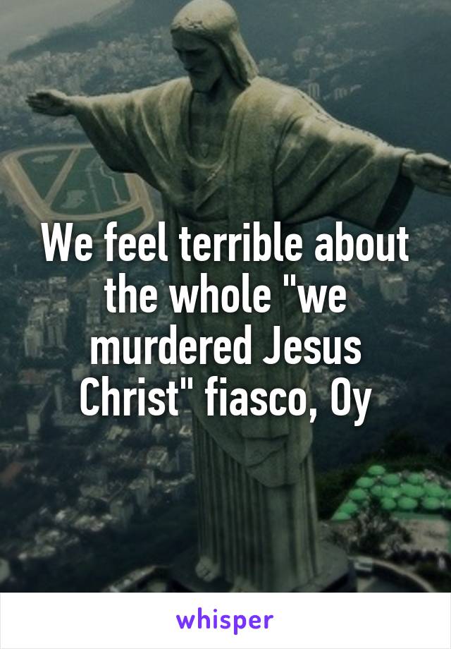 We feel terrible about the whole "we murdered Jesus Christ" fiasco, Oy