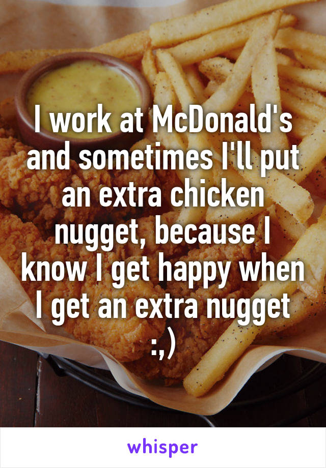 I work at McDonald's and sometimes I'll put an extra chicken nugget, because I know I get happy when I get an extra nugget :,)