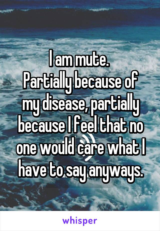 I am mute. 
Partially because of my disease, partially because I feel that no one would care what I have to say anyways.