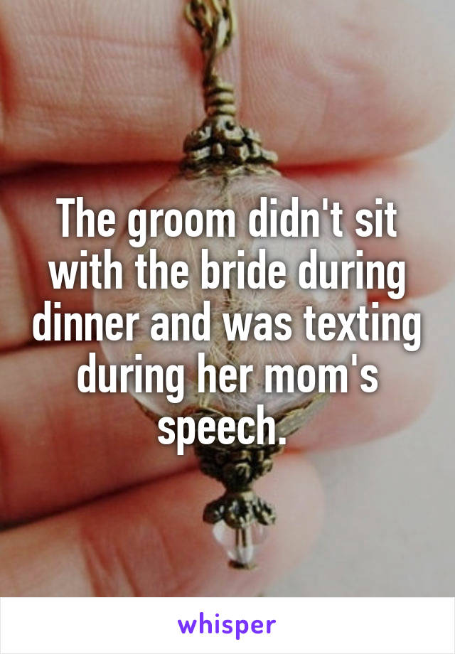 The groom didn't sit with the bride during dinner and was texting during her mom's speech. 