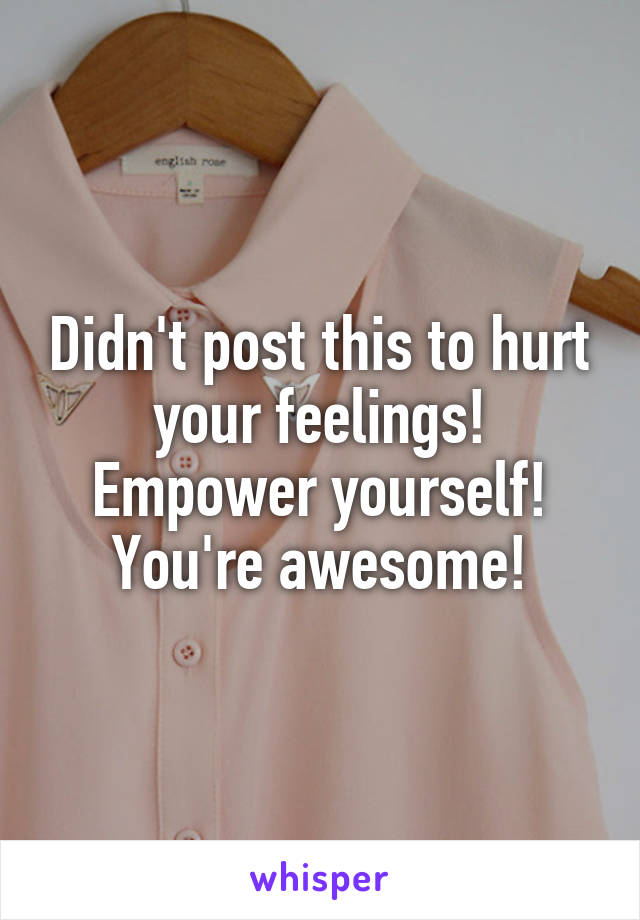 Didn't post this to hurt your feelings! Empower yourself! You're awesome!