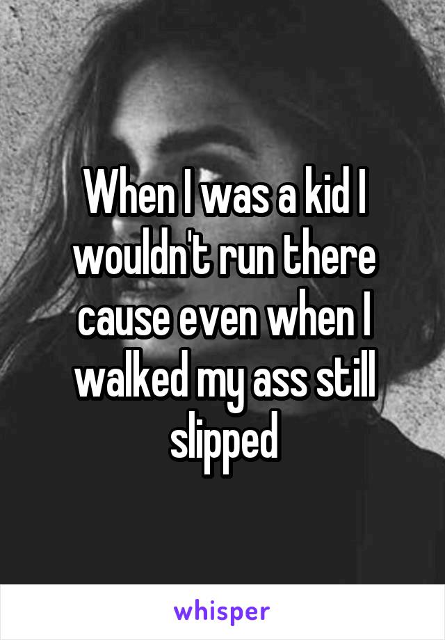 When I was a kid I wouldn't run there cause even when I walked my ass still slipped