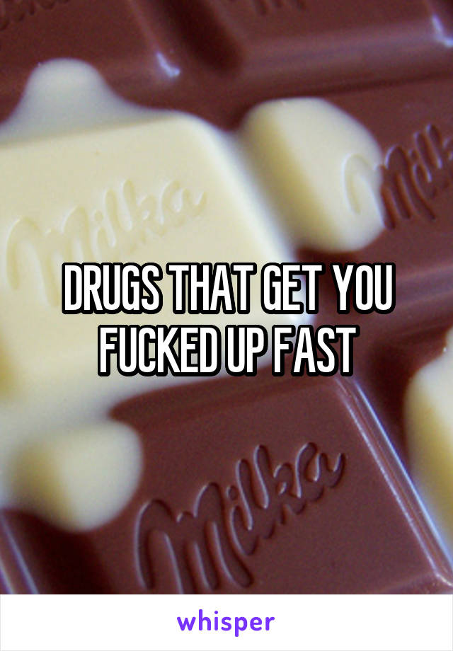 DRUGS THAT GET YOU FUCKED UP FAST