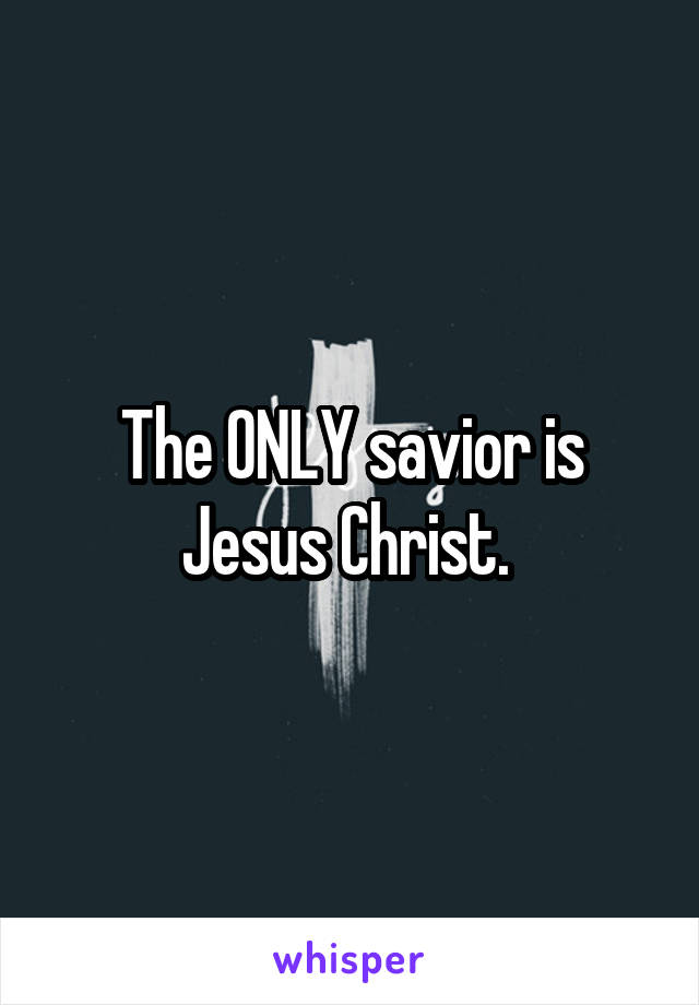 The ONLY savior is Jesus Christ. 