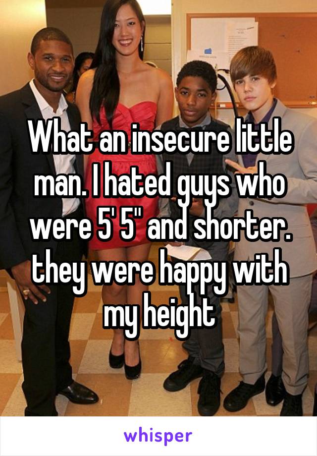 What an insecure little man. I hated guys who were 5' 5" and shorter. they were happy with my height