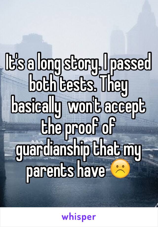 It's a long story. I passed  both tests. They basically  won't accept the proof of guardianship that my parents have ☹️