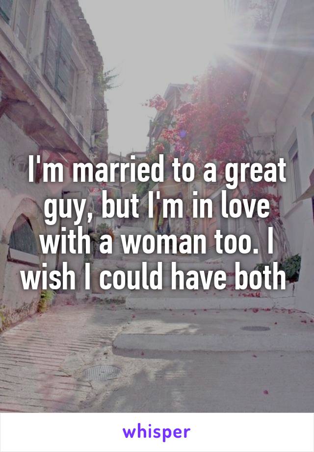 I'm married to a great guy, but I'm in love with a woman too. I wish I could have both 