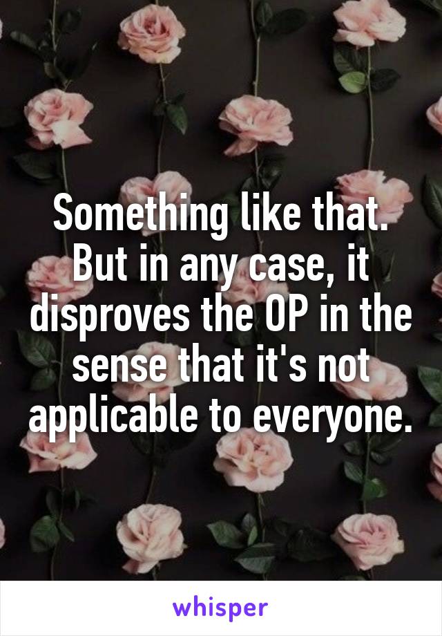 Something like that. But in any case, it disproves the OP in the sense that it's not applicable to everyone.