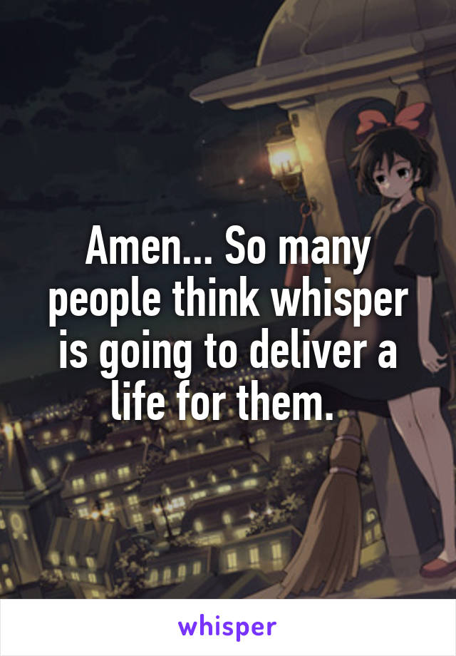 Amen... So many people think whisper is going to deliver a life for them. 