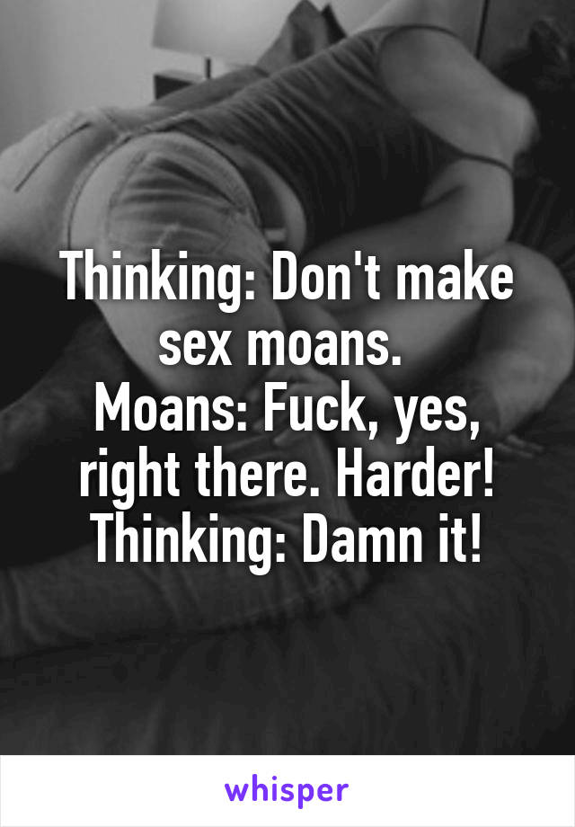 Thinking: Don't make sex moans. 
Moans: Fuck, yes, right there. Harder!
Thinking: Damn it!