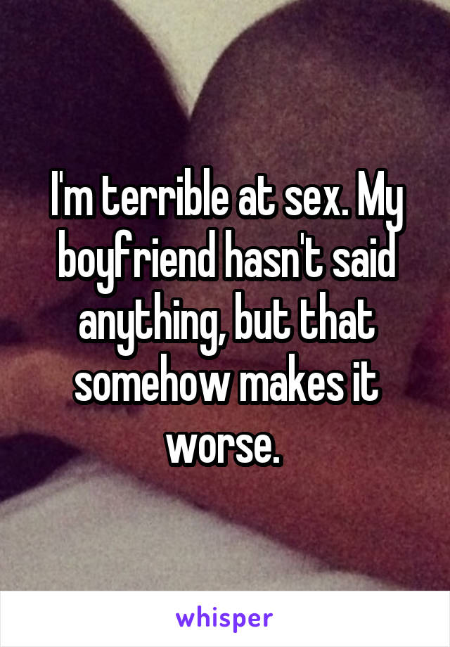 I'm terrible at sex. My boyfriend hasn't said anything, but that somehow makes it worse. 