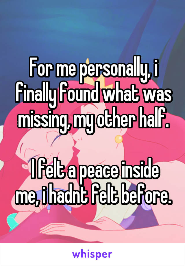 For me personally, i finally found what was missing, my other half.

 I felt a peace inside me, i hadnt felt before.