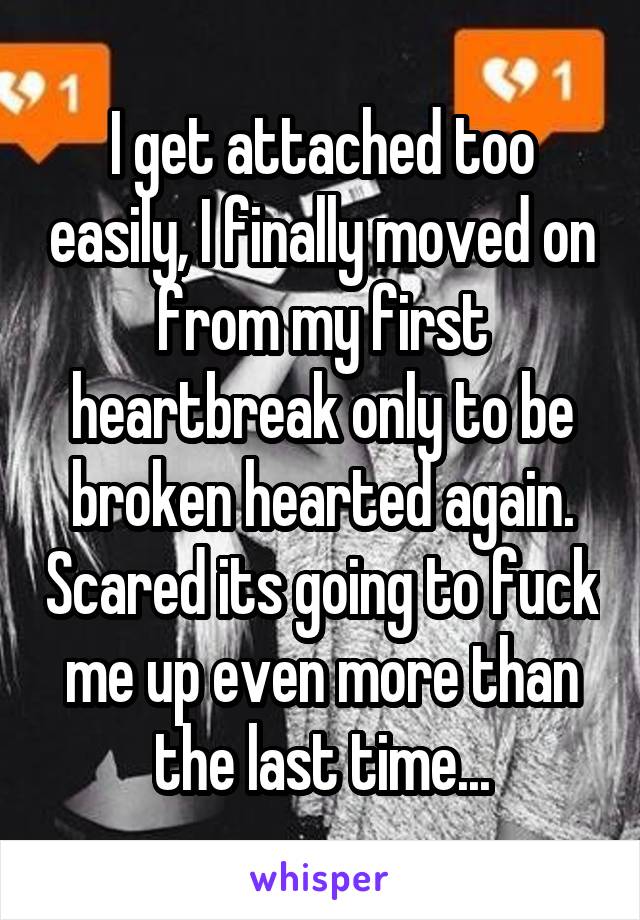 I get attached too easily, I finally moved on from my first heartbreak only to be broken hearted again. Scared its going to fuck me up even more than the last time...