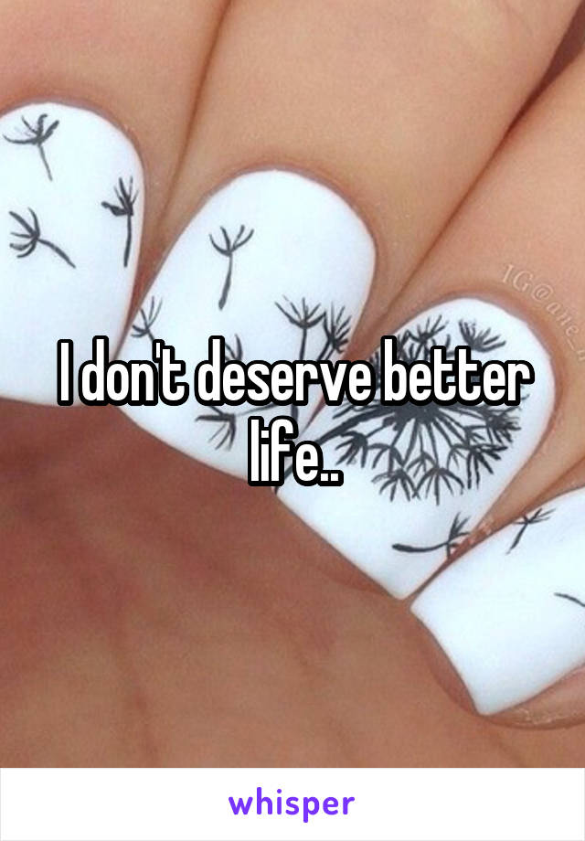I don't deserve better life..