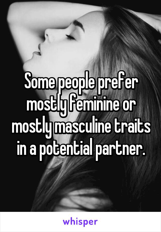 Some people prefer mostly feminine or mostly masculine traits in a potential partner.