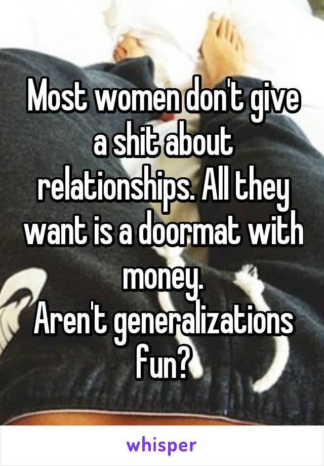 Most women don't give a shit about relationships. All they want is a doormat with money.
Aren't generalizations fun?