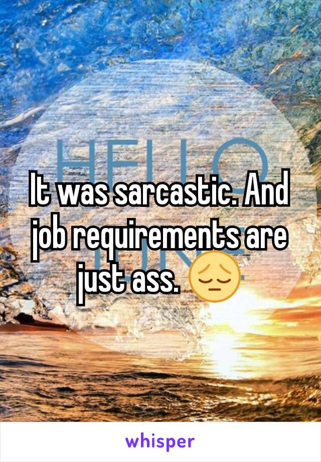It was sarcastic. And job requirements are just ass. 😔
