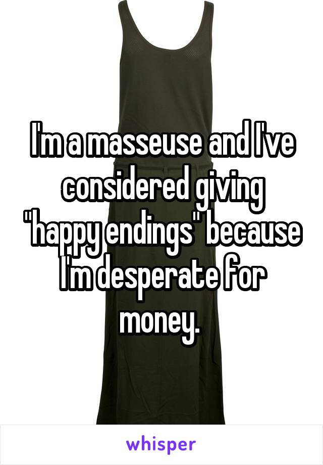 I'm a masseuse and I've considered giving "happy endings" because I'm desperate for money. 