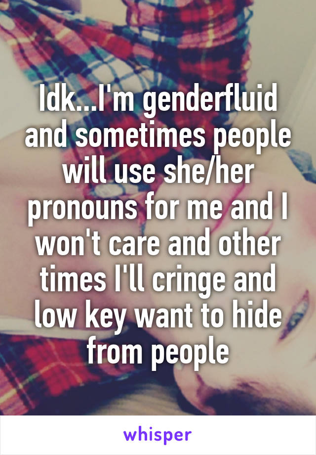 Idk...I'm genderfluid and sometimes people will use she/her pronouns for me and I won't care and other times I'll cringe and low key want to hide from people