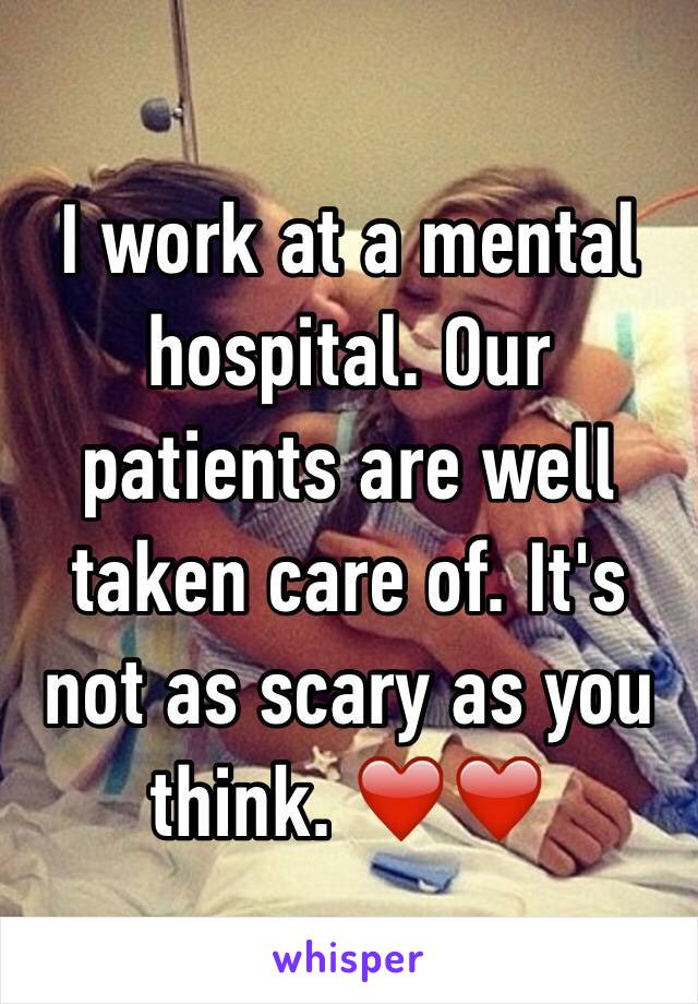 I work at a mental hospital. Our patients are well taken care of. It's not as scary as you think. ❤️❤️ 