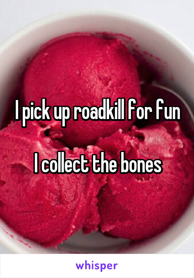 I pick up roadkill for fun

I collect the bones