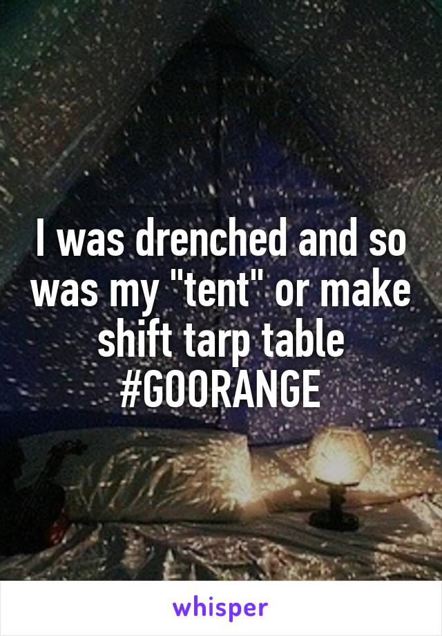I was drenched and so was my "tent" or make shift tarp table #GOORANGE
